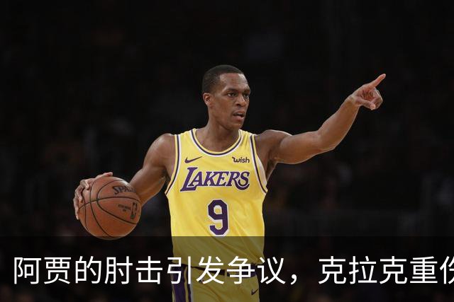 阿贾的肘击引发争议，克拉克重伤离场庆祝惹怒对手